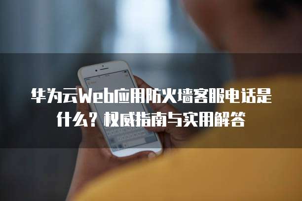 华为云Web应用防火墙客服电话是什么?权威指南与实用解答