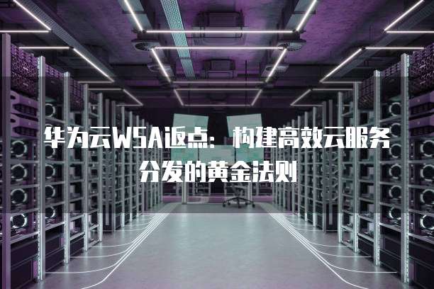 华为云WSA返点:构建高效云服务分发的黄金法则