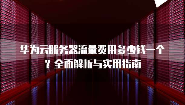 华为云服务器流量费用多少钱一个?全面解析与实用指南