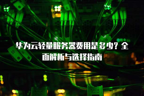 华为云轻量服务器费用是多少?全面解析与选择指南