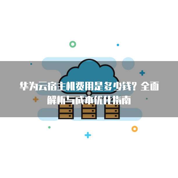 华为云宿主机费用是多少钱?全面解析与成本优化指南