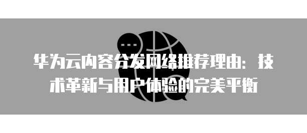 华为云内容分发网络推荐理由：技术革新与用户体验的完美平衡
