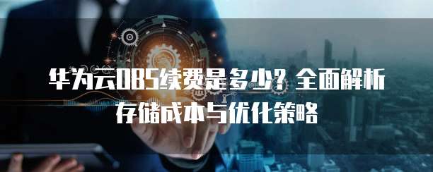 华为云OBS续费是多少?全面解析存储成本与优化策略