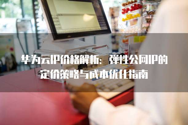 华为云IP价格解析:弹性公网IP的定价策略与成本优化指南