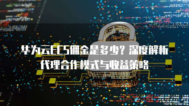 华为云ECS佣金是多少？深度解析代理合作模式与收益策略