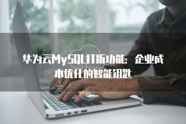 华为云MySQL打折功能:企业成本优化的智能钥匙