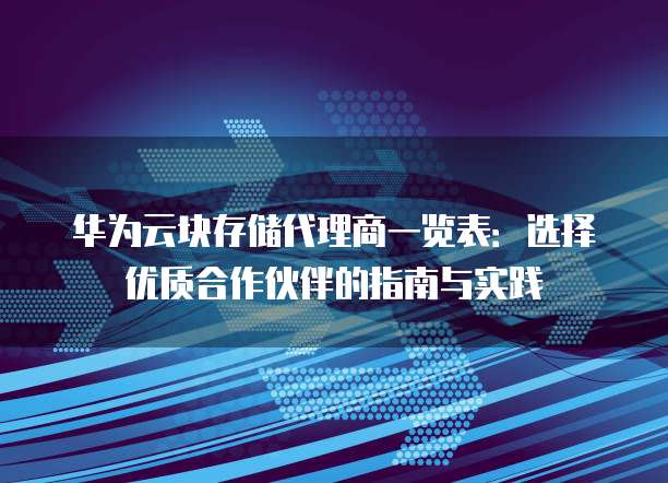 华为云块存储代理商一览表:选择优质合作伙伴的指南与实践