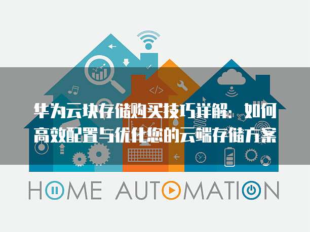 华为云块存储购买技巧详解:如何高效配置与优化您的云端存储方案