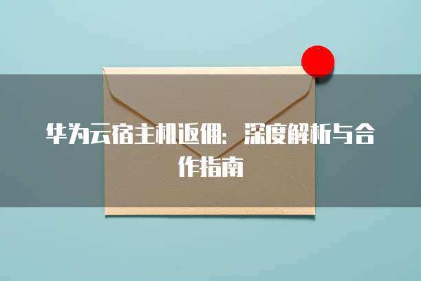 华为云宿主机返佣：深度解析与合作指南