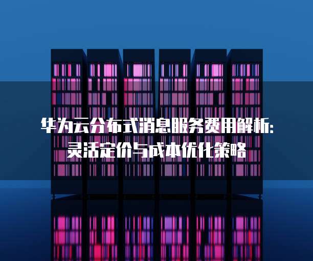 华为云分布式消息服务费用解析:灵活定价与成本优化策略