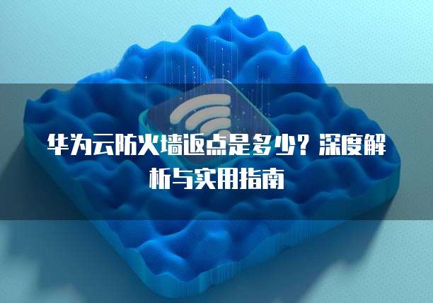 华为云防火墙返点是多少？深度解析与实用指南