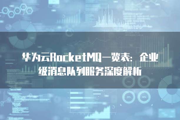 华为云RocketMQ一览表:企业级消息队列服务深度解析