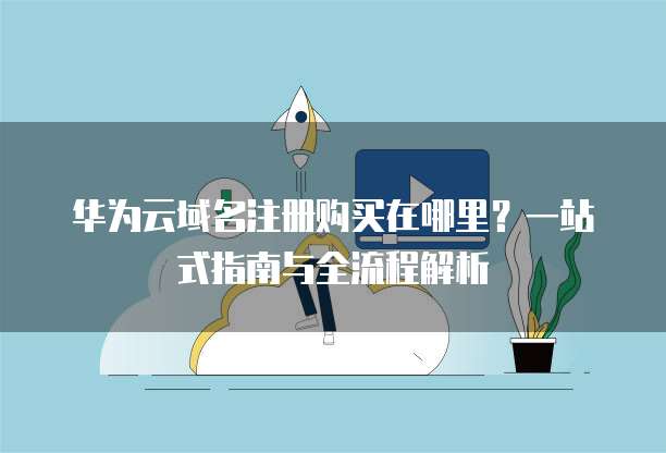 华为云域名注册购买在哪里?一站式指南与全流程解析