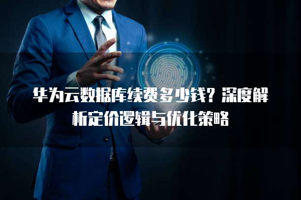 华为云数据库续费多少钱?深度解析定价逻辑与优化策略
