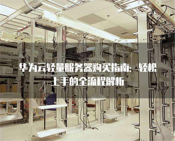 华为云轻量服务器购买指南:轻松上手的全流程解析