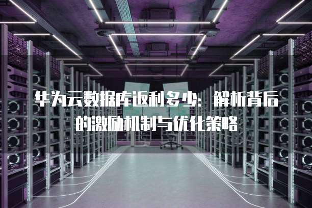 华为云数据库返利多少:解析背后的激励机制与优化策略