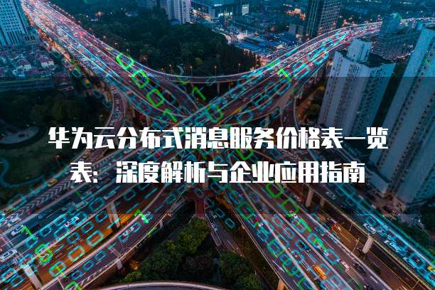 华为云分布式消息服务价格表一览表:深度解析与企业应用指南