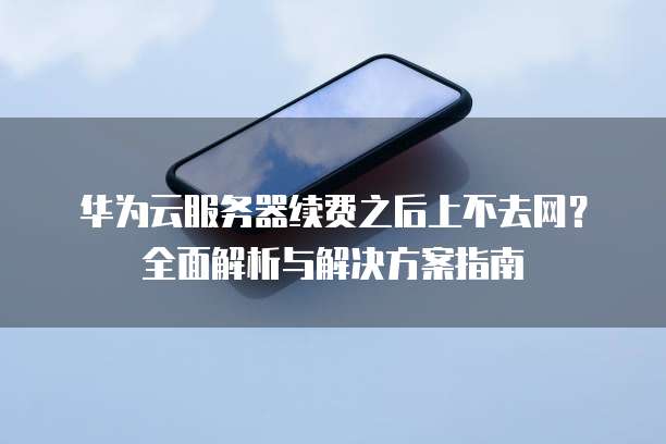 华为云服务器续费之后上不去网?全面解析与解决方案指南