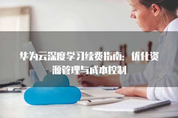 华为云深度学习续费指南：优化资源管理与成本控制