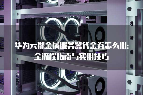 华为云裸金属服务器代金券怎么用：全流程指南与实用技巧