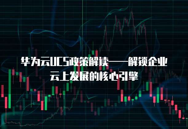 华为云UCS政策解读——解锁企业云上发展的核心引擎