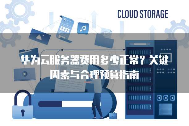 华为云服务器费用多少正常?关键因素与合理预算指南