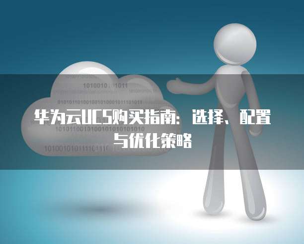 华为云UCS购买指南:选择、配置与优化策略