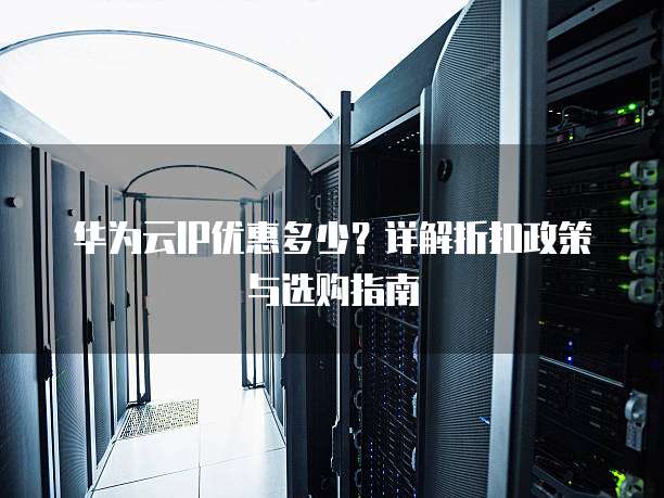 华为云IP优惠多少?详解折扣政策与选购指南