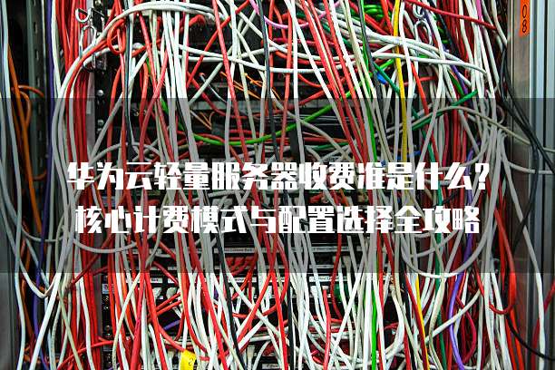 华为云轻量服务器收费准是什么?核心计费模式与配置选择全攻略