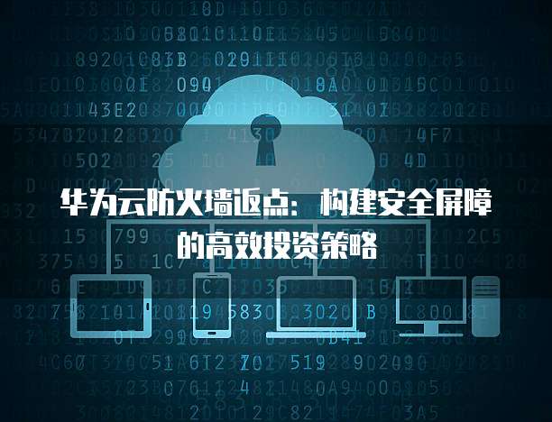 华为云防火墙返点:构建安全屏障的高效投资策略