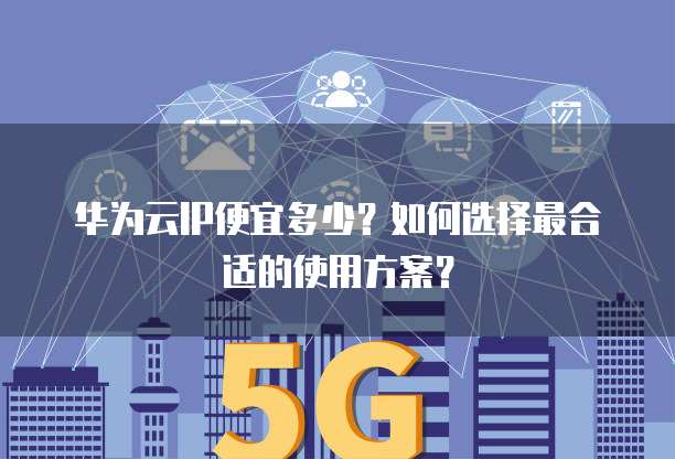 华为云IP便宜多少？如何选择最合适的使用方案？