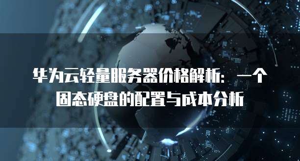 华为云轻量服务器价格解析:一个固态硬盘的配置与成本分析