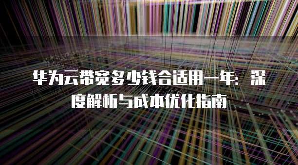 华为云带宽多少钱合适用一年:深度解析与成本优化指南
