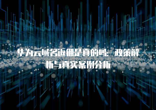 华为云域名返佣是真的吗:政策解析与真实案例分析