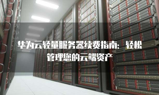 华为云轻量服务器续费指南:轻松管理您的云端资产