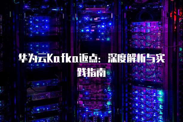 华为云Kafka返点:深度解析与实践指南