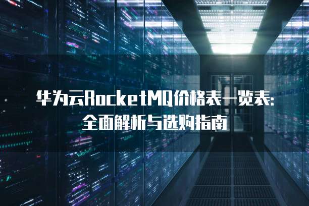 华为云RocketMQ价格表一览表：全面解析与选购指南
