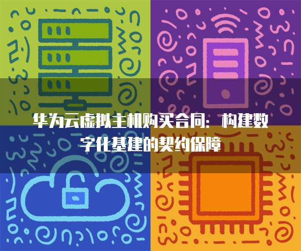 华为云虚拟主机购买合同:构建数字化基建的契约保障