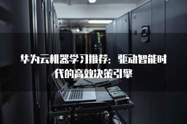 华为云机器学习推荐:驱动智能时代的高效决策引擎