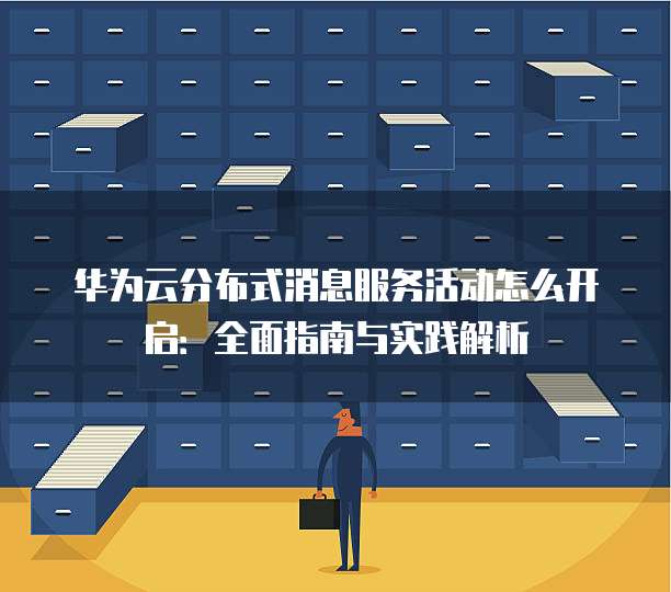 华为云分布式消息服务活动怎么开启：全面指南与实践解析