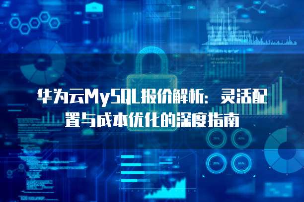 华为云MySQL报价解析：灵活配置与成本优化的深度指南