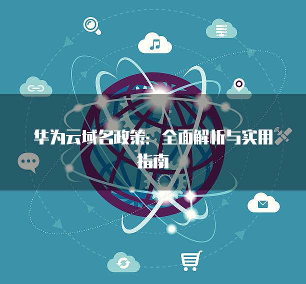 华为云域名政策:全面解析与实用指南