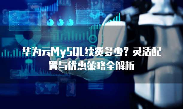 华为云MySQL续费多少?灵活配置与优惠策略全解析