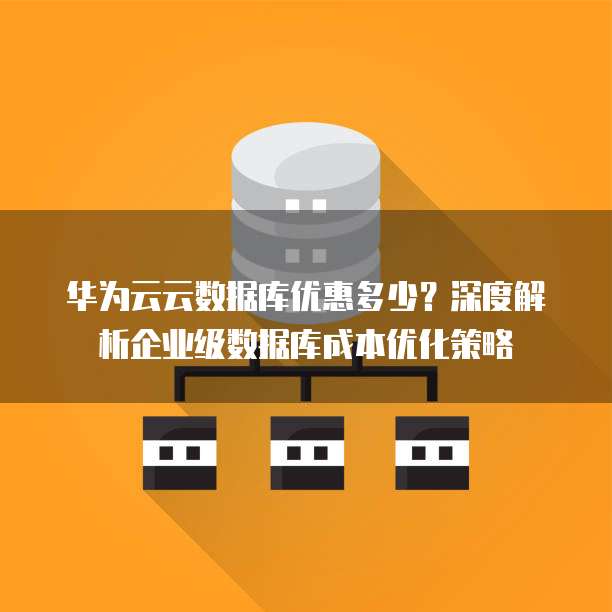 华为云云数据库优惠多少?深度解析企业级数据库成本优化策略