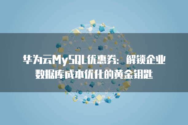 华为云MySQL优惠券:解锁企业数据库成本优化的黄金钥匙