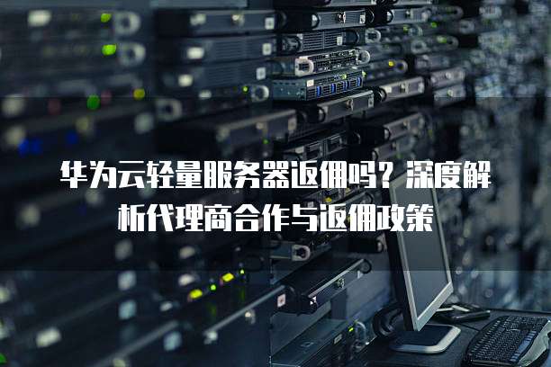 华为云轻量服务器返佣吗？深度解析代理商合作与返佣政策  