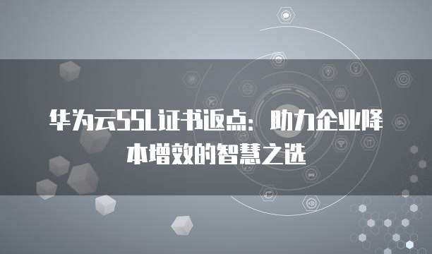 华为云SSL证书返点：助力企业降本增效的智慧之选