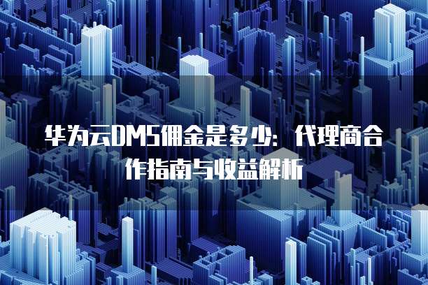 华为云DMS佣金是多少:代理商合作指南与收益解析