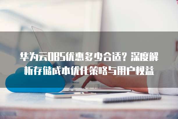 华为云OBS优惠多少合适?深度解析存储成本优化策略与用户权益
