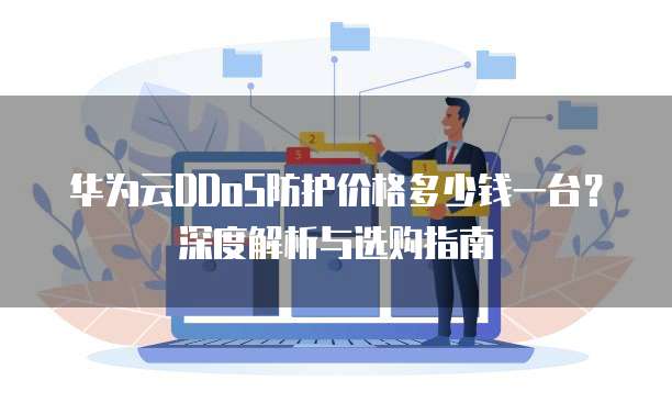 华为云DDoS防护价格多少钱一台?深度解析与选购指南